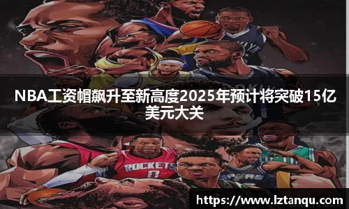 NBA工资帽飙升至新高度2025年预计将突破15亿美元大关