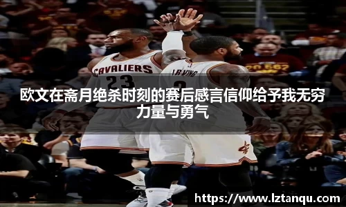 欧文在斋月绝杀时刻的赛后感言信仰给予我无穷力量与勇气