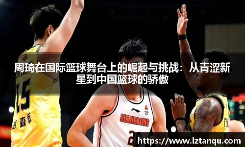 周琦在国际篮球舞台上的崛起与挑战：从青涩新星到中国篮球的骄傲