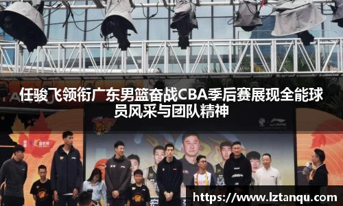 任骏飞领衔广东男篮奋战CBA季后赛展现全能球员风采与团队精神