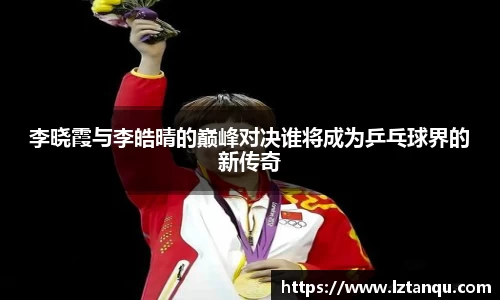 李晓霞与李皓晴的巅峰对决谁将成为乒乓球界的新传奇